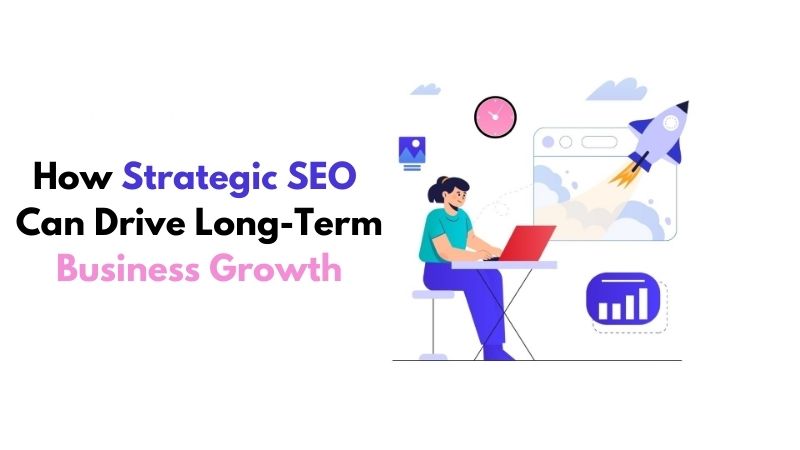 How Strategic SEO Can Drive Long-Term Business Growth